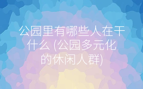 公园里有哪些人在干什么 (公园多元化的休闲人群)