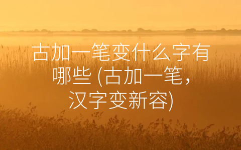 古加一笔变什么字有哪些 (古加一笔，汉字变新容)