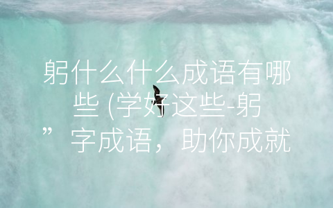 躬什么什么成语有哪些 (学好这些-躬”字成语，助你成就更好自己)