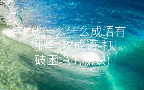 攻成什么什么成语有哪些 (攻成语-打破困境的秘诀)
