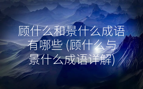 顾什么和景什么成语有哪些 (顾什么与景什么成语详解)