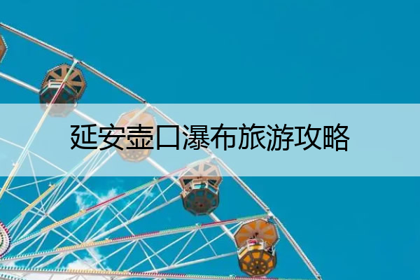 延安壶口瀑布旅游攻略 西安到延安壶口瀑布旅游攻略