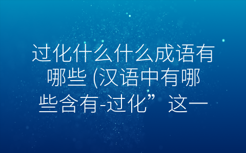 过化什么什么成语有哪些 (汉语中有哪些含有-过化”这一词汇的成语？)