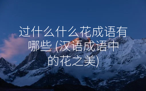 过什么什么花成语有哪些 (汉语成语中的花之美)