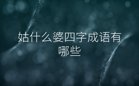 姑什么婆四字成语有哪些