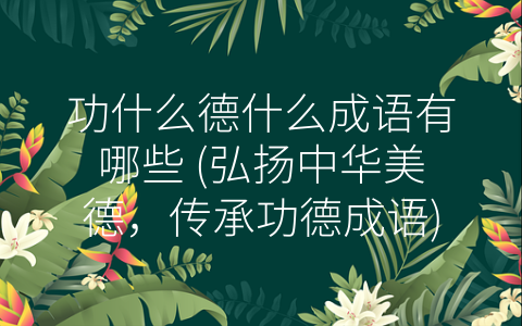 功什么德什么成语有哪些 (弘扬中华美德，传承功德成语)