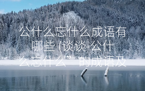 公什么忘什么成语有哪些 (谈谈-公什么忘什么”的成语及其内涵)