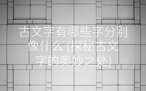古文字有哪些字分别像什么 (探秘古文字的奥妙之处)