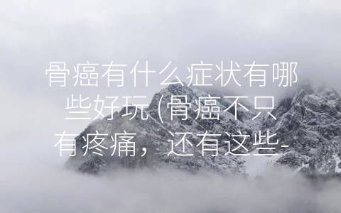 骨癌有什么症状有哪些好玩 (骨癌不只有疼痛，还有这些-秘密”)