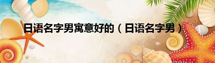日语名字男寓意好的 日语名字男