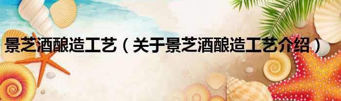 景芝酒酿造工艺 关于景芝酒酿造工艺介绍