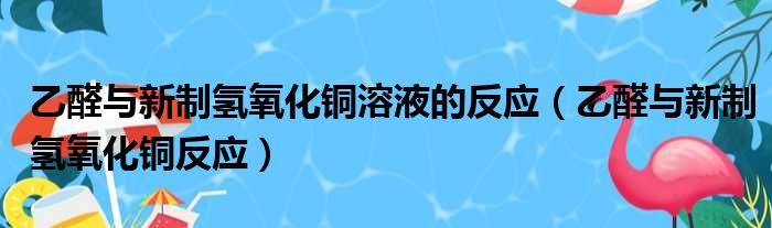乙醛与新制氢氧化铜溶液的反应 乙醛与新制氢氧化铜反应