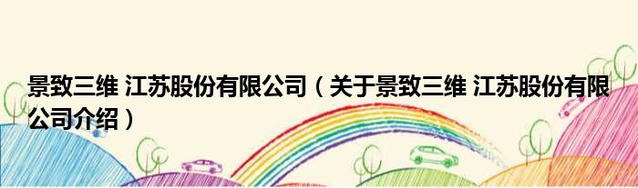 景致三维 江苏股份有限公司 关于景致三维 江苏股份有限公司介绍