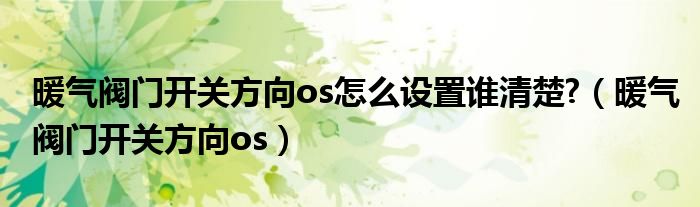 暖气阀门开关方向os怎么设置谁清楚  暖气阀门开关方向os