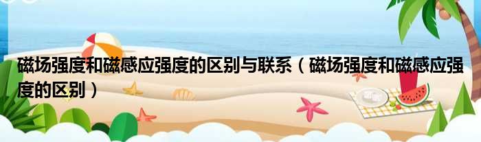 磁场强度和磁感应强度的区别与联系 磁场强度和磁感应强度的区别