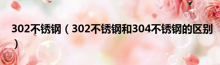 302不锈钢 302不锈钢和304不锈钢的区别