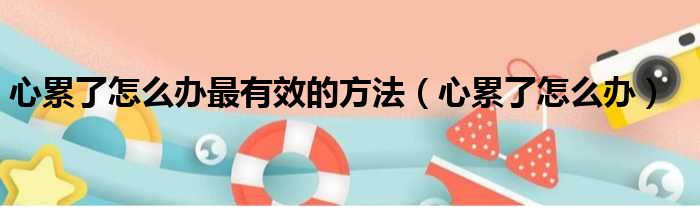 心累了怎么办最有效的方法 心累了怎么办