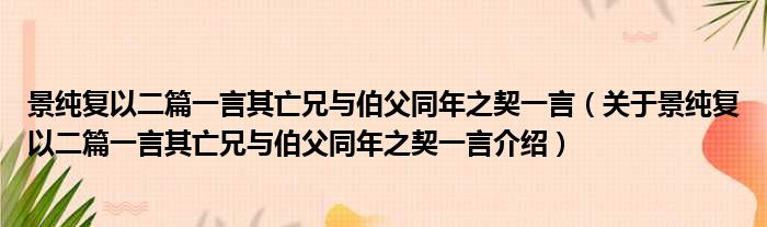 景纯复以二篇一言其亡兄与伯父同年之契一言 关于景纯复以二篇一言其亡兄与伯父同年之契一言介绍