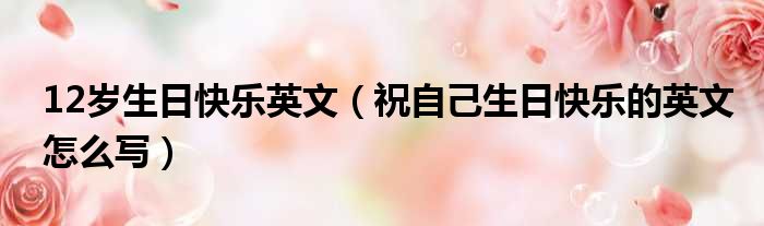 12岁生日快乐英文 祝自己生日快乐的英文怎么写