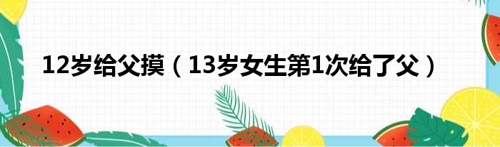 12岁给父摸 13岁女生第1次给了父