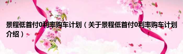 景程低首付0利率购车计划 关于景程低首付0利率购车计划介绍