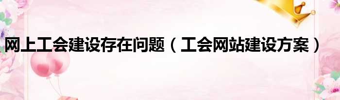 网上工会建设存在问题 工会网站建设方案
