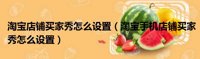 淘宝店铺买家秀怎么设置 淘宝手机店铺买家秀怎么设置