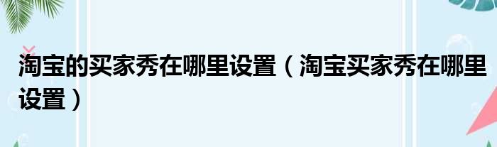 淘宝的买家秀在哪里设置 淘宝买家秀在哪里设置