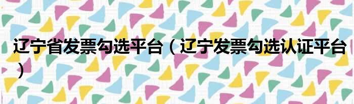 辽宁省发票勾选平台 辽宁发票勾选认证平台