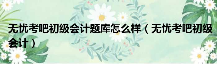 无忧考吧初级会计题库怎么样 无忧考吧初级会计