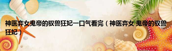 神医弃女鬼帝的驭兽狂妃一口气看完 神医弃女 鬼帝的驭兽狂妃