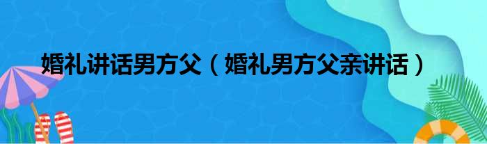 婚礼讲话男方父 婚礼男方父亲讲话