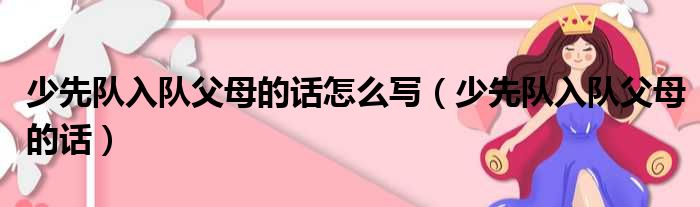 少先队入队父母的话怎么写 少先队入队父母的话
