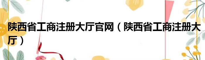 陕西省工商注册大厅官网 陕西省工商注册大厅