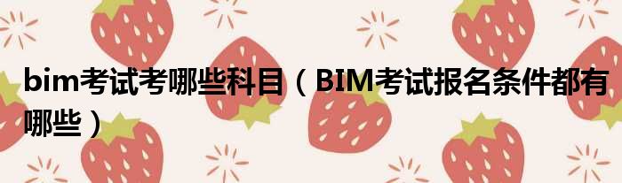 bim考试考哪些科目 BIM考试报名条件都有哪些