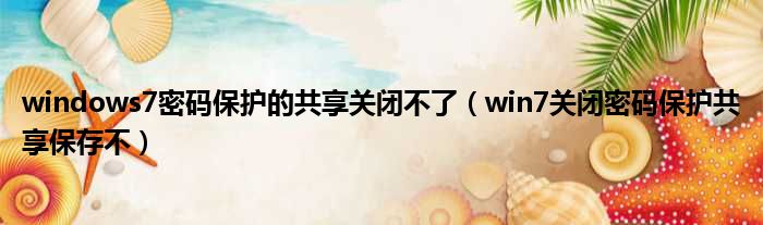 windows7密码保护的共享关闭不了 win7关闭密码保护共享保存不