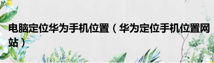 电脑定位华为手机位置 华为定位手机位置网站