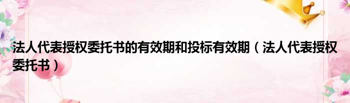 法人代表授权委托书的有效期和投标有效期 法人代表授权委托书
