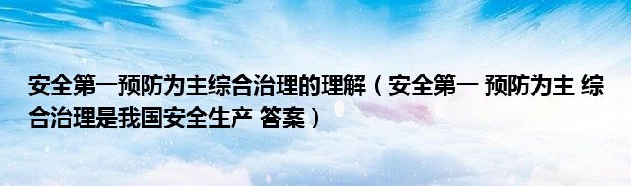 安全第一预防为主综合治理的理解 安全第一 预防为主 综合治理是我国安全生产 答案