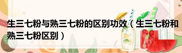 生三七粉与熟三七粉的区别功效 生三七粉和熟三七粉区别