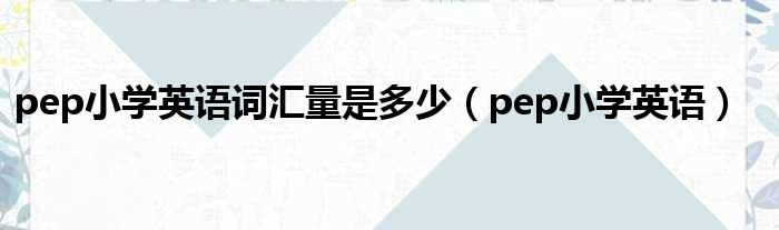 pep小学英语词汇量是多少 pep小学英语