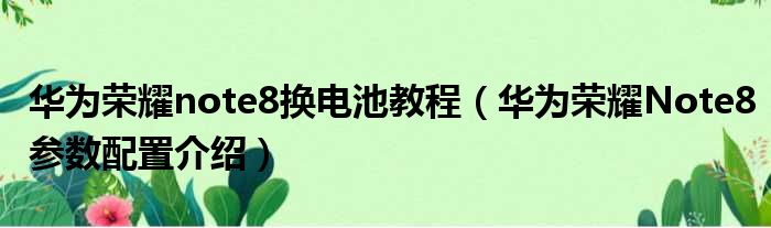 华为荣耀note8换电池教程 华为荣耀Note8参数配置介绍