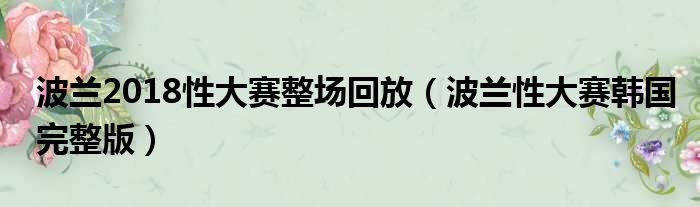 波兰2018性大赛整场回放 波兰性大赛韩国完整版