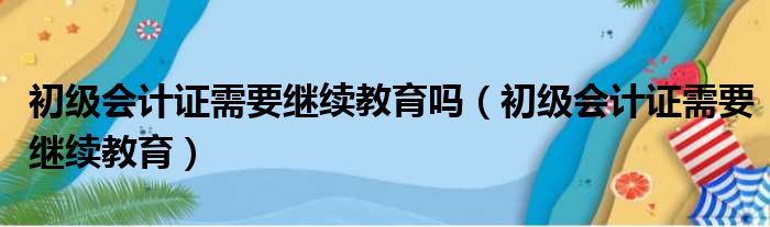 初级会计证需要继续教育吗 初级会计证需要继续教育