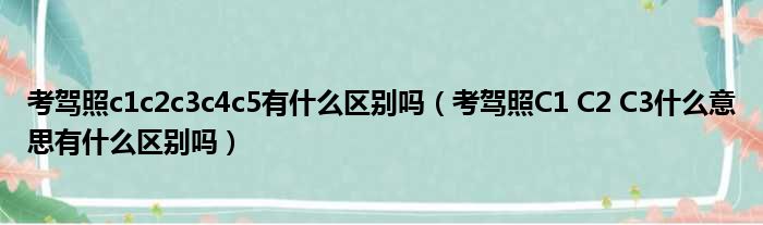 考驾照c1c2c3c4c5有什么区别吗 考驾照C1 C2 C3什么意思有什么区别吗