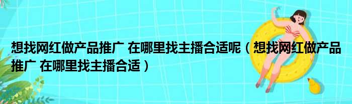 想找网红做产品推广 在哪里找主播合适呢 想找网红做产品推广 在哪里找主播合适