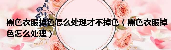 黑色衣服掉色怎么处理才不掉色 黑色衣服掉色怎么处理