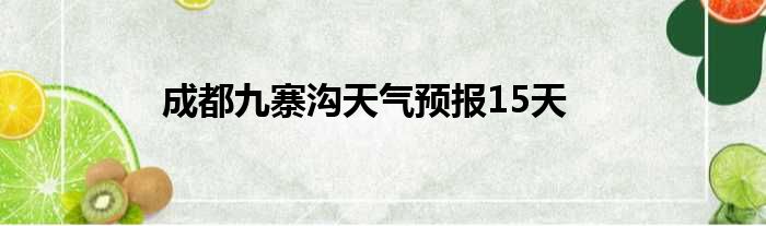 成都九寨沟天气预报15天