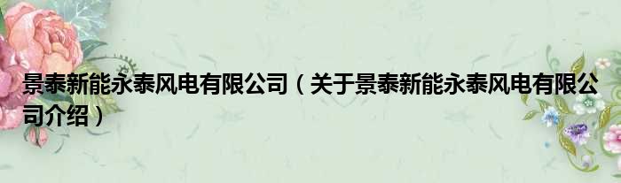景泰新能永泰风电有限公司 关于景泰新能永泰风电有限公司介绍