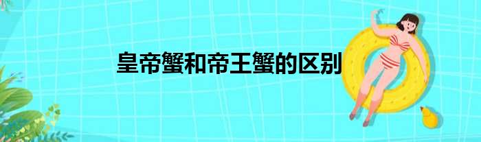 皇帝蟹和帝王蟹的区别
